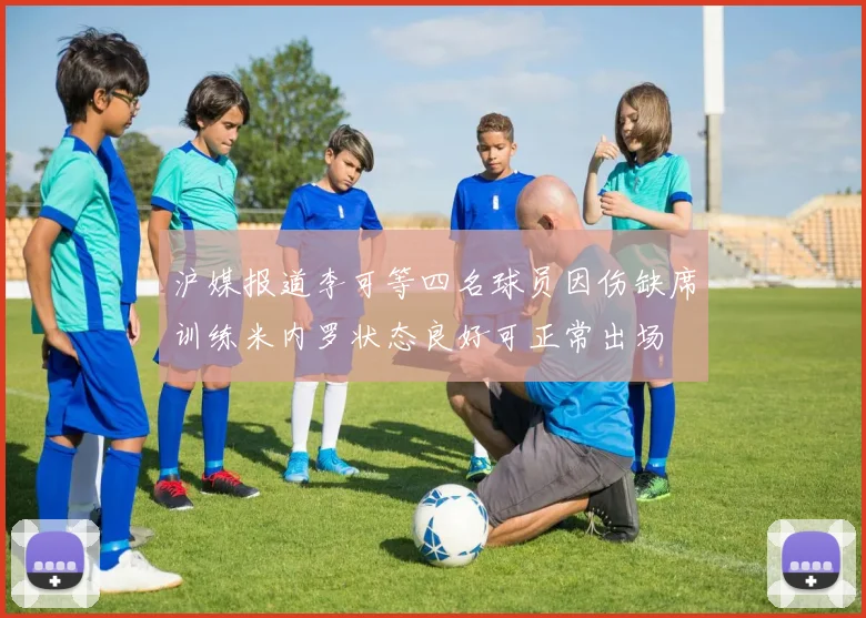 沪媒报道李可等四名球员因伤缺席训练米内罗状态良好可正常出场