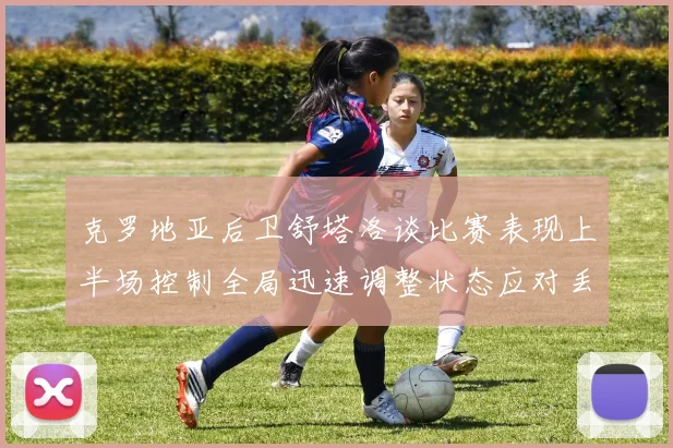 克罗地亚后卫舒塔洛谈比赛表现上半场控制全局迅速调整状态应对丢球