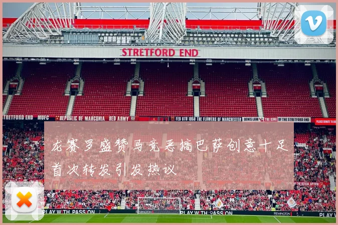 龙赛罗盛赞马竞恶搞巴萨创意十足首次转发引发热议