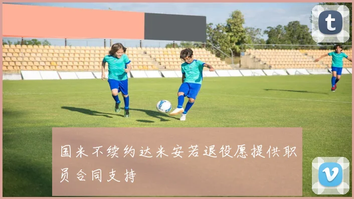 国米不续约达米安若退役愿提供职员合同支持