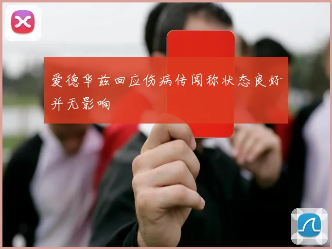 爱德华兹回应伤病传闻称状态良好并无影响