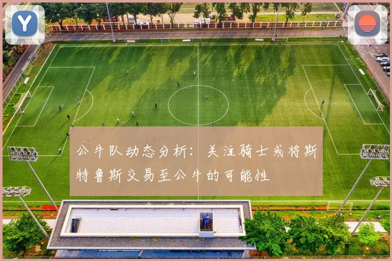 公牛队动态分析：关注骑士或将斯特鲁斯交易至公牛的可能性