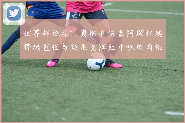 世界杯巡礼：奥地利依靠阿瑙扛起锋线重任与朗尼克牌红牛味绞肉机的故事