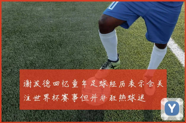 谢泼德回忆童年足球经历表示会关注世界杯赛事但并非狂热球迷