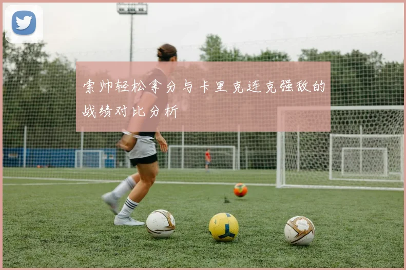索帅轻松拿分与卡里克连克强敌的战绩对比分析