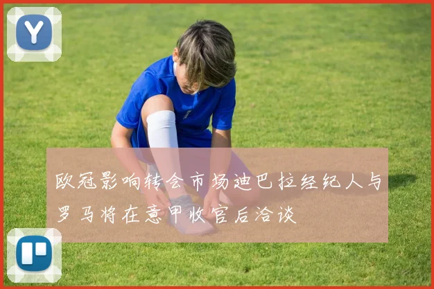 欧冠影响转会市场迪巴拉经纪人与罗马将在意甲收官后洽谈