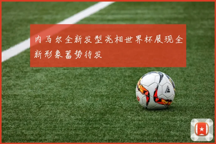 内马尔全新发型亮相世界杯展现全新形象蓄势待发